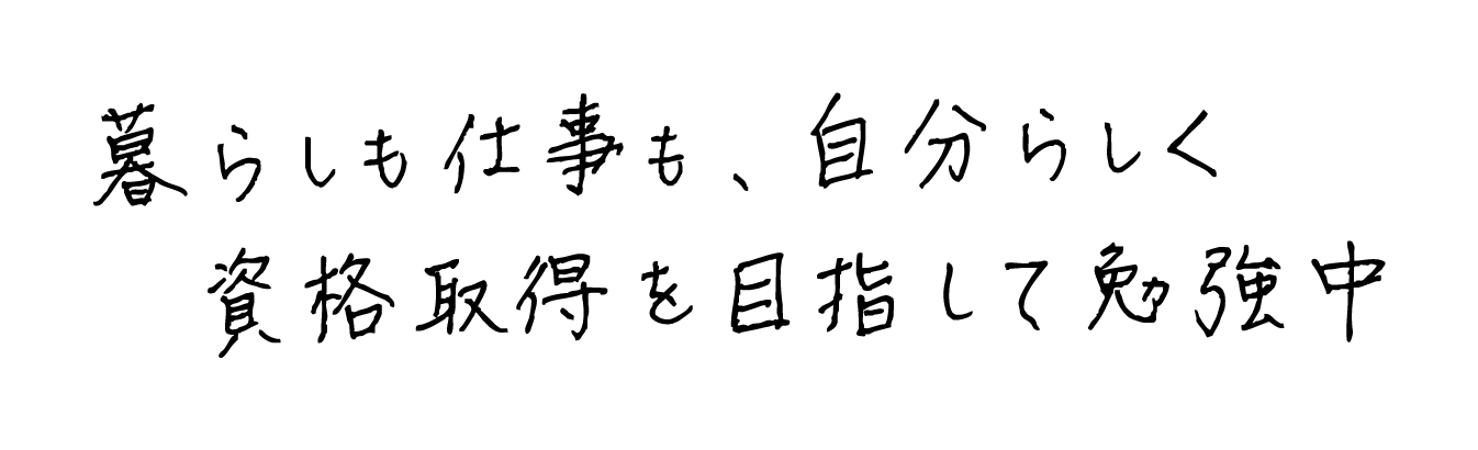 暮らしも仕事も、自分らしく 資格取得を目指して勉強中