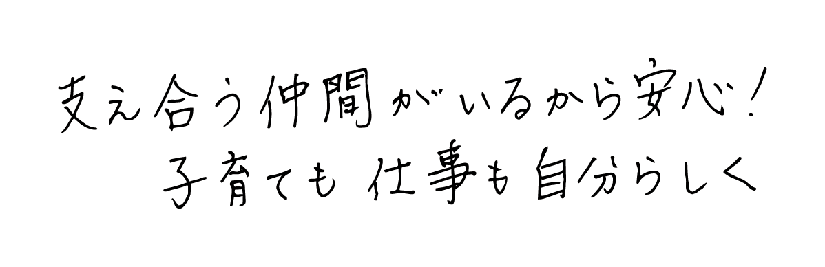支え合う仲間がいるから安心！子育ても仕事も自分らしく