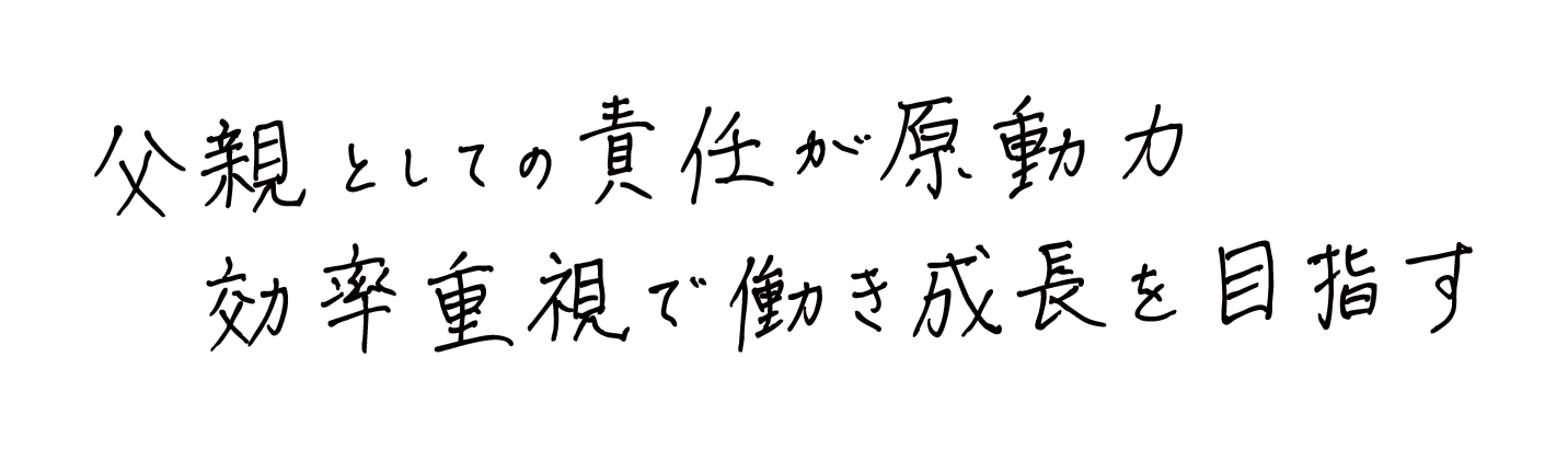 父親としての責任感が原動力 効率重視で働き成長を目指す
