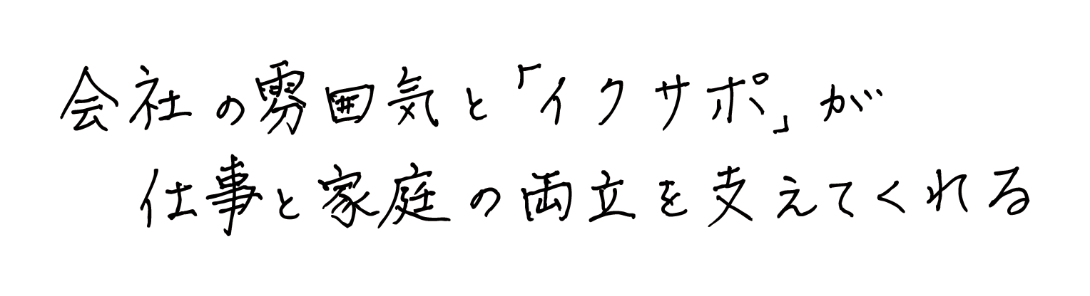 会社の雰囲気と「イクサポ」が仕事と家庭の両立を支えてくれる