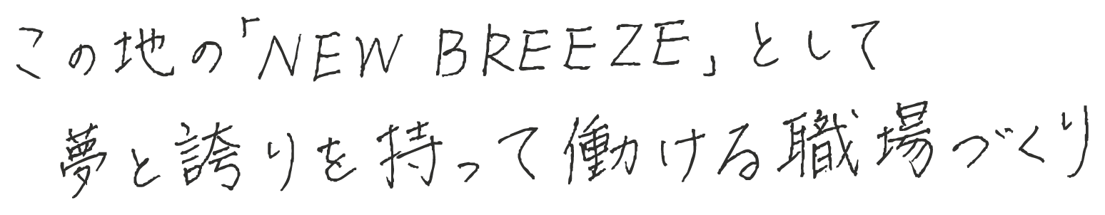 この地の「NEW BREEZE」として夢と誇りを持って働ける職場づくり